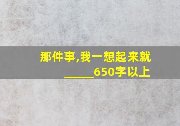 那件事,我一想起来就_____650字以上