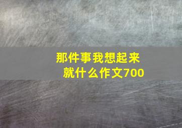 那件事我想起来就什么作文700