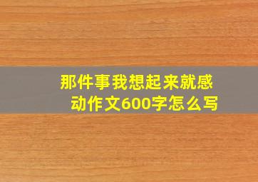 那件事我想起来就感动作文600字怎么写