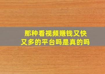 那种看视频赚钱又快又多的平台吗是真的吗