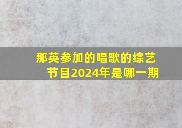 那英参加的唱歌的综艺节目2024年是哪一期