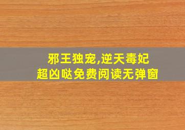 邪王独宠,逆天毒妃超凶哒免费阅读无弹窗