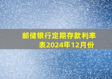 邮储银行定期存款利率表2024年12月份