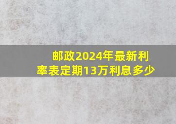 邮政2024年最新利率表定期13万利息多少