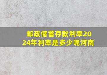 邮政储蓄存款利率2024年利率是多少呢河南