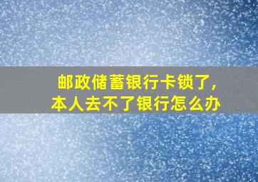 邮政储蓄银行卡锁了,本人去不了银行怎么办