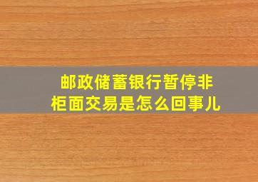 邮政储蓄银行暂停非柜面交易是怎么回事儿