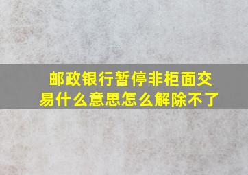 邮政银行暂停非柜面交易什么意思怎么解除不了