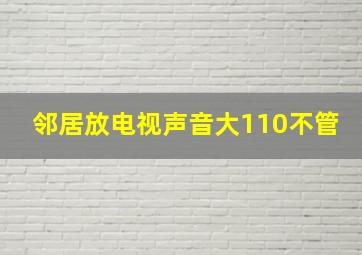 邻居放电视声音大110不管