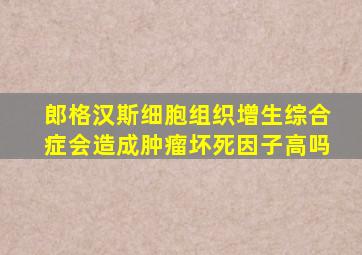 郎格汉斯细胞组织增生综合症会造成肿瘤坏死因子高吗