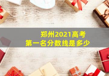 郑州2021高考第一名分数线是多少