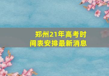 郑州21年高考时间表安排最新消息