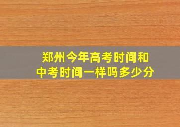 郑州今年高考时间和中考时间一样吗多少分