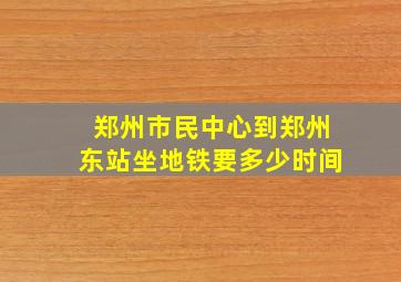 郑州市民中心到郑州东站坐地铁要多少时间