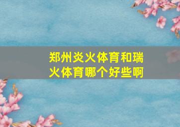 郑州炎火体育和瑞火体育哪个好些啊