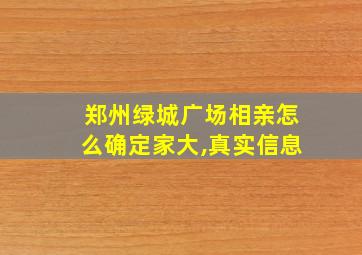 郑州绿城广场相亲怎么确定家大,真实信息