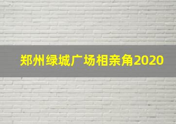 郑州绿城广场相亲角2020