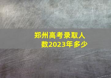 郑州高考录取人数2023年多少