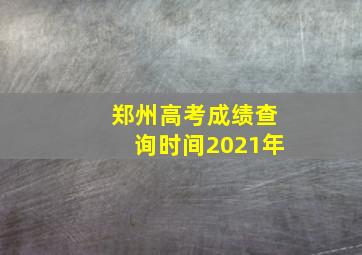 郑州高考成绩查询时间2021年