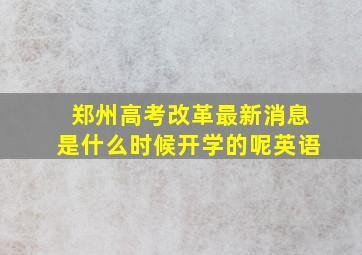 郑州高考改革最新消息是什么时候开学的呢英语