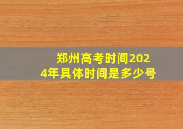 郑州高考时间2024年具体时间是多少号