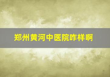 郑州黄河中医院咋样啊