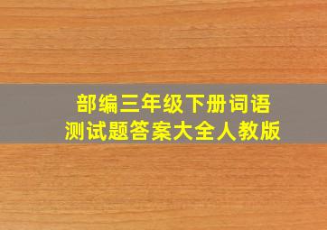 部编三年级下册词语测试题答案大全人教版