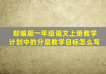 部编版一年级语文上册教学计划中的分层教学目标怎么写