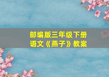 部编版三年级下册语文《燕子》教案