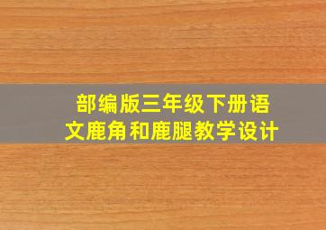 部编版三年级下册语文鹿角和鹿腿教学设计