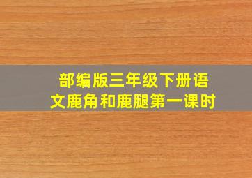 部编版三年级下册语文鹿角和鹿腿第一课时