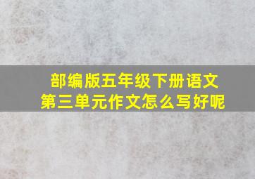 部编版五年级下册语文第三单元作文怎么写好呢