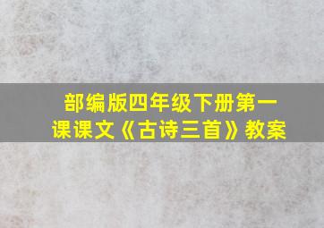 部编版四年级下册第一课课文《古诗三首》教案