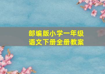 部编版小学一年级语文下册全册教案