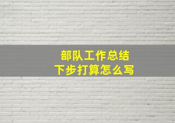 部队工作总结下步打算怎么写