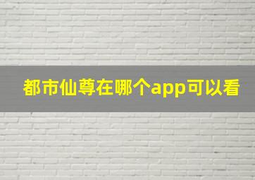 都市仙尊在哪个app可以看