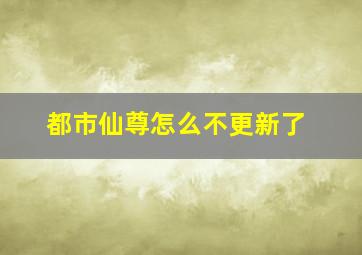 都市仙尊怎么不更新了