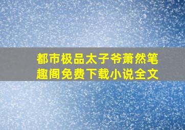 都市极品太子爷萧然笔趣阁免费下载小说全文