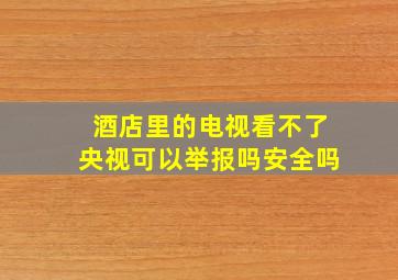 酒店里的电视看不了央视可以举报吗安全吗