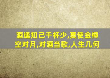 酒逢知己千杯少,莫使金樽空对月,对酒当歌,人生几何