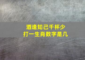 酒逢知己千杯少打一生肖数字是几