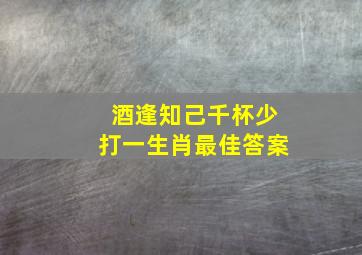 酒逢知己千杯少打一生肖最佳答案