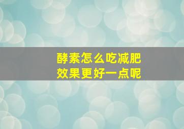 酵素怎么吃减肥效果更好一点呢