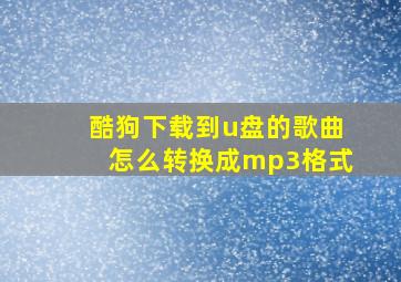 酷狗下载到u盘的歌曲怎么转换成mp3格式