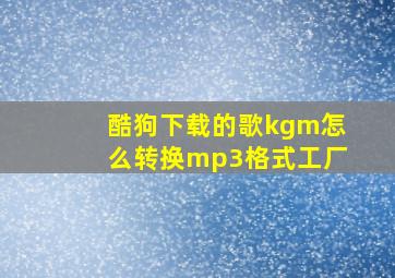 酷狗下载的歌kgm怎么转换mp3格式工厂