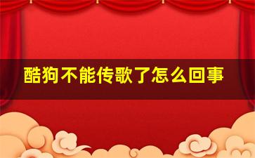 酷狗不能传歌了怎么回事