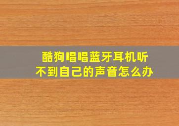 酷狗唱唱蓝牙耳机听不到自己的声音怎么办