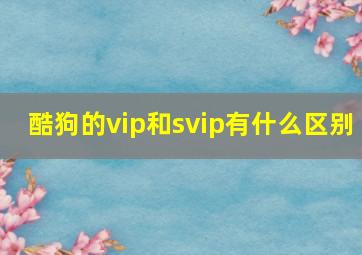 酷狗的vip和svip有什么区别