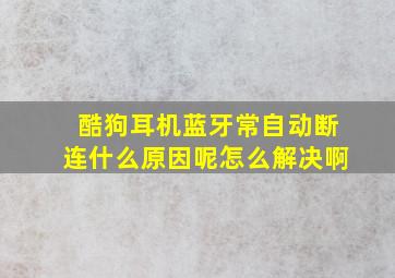 酷狗耳机蓝牙常自动断连什么原因呢怎么解决啊