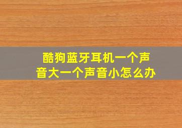 酷狗蓝牙耳机一个声音大一个声音小怎么办